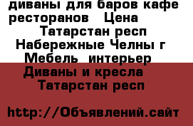 диваны для баров кафе ресторанов › Цена ­ 6 900 - Татарстан респ., Набережные Челны г. Мебель, интерьер » Диваны и кресла   . Татарстан респ.